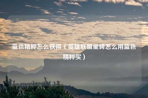 蓝色精粹怎么获得（英雄联盟星碑怎么用蓝色精粹买）