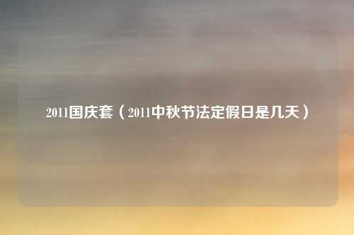 2011国庆套（2011中秋节法定假日是几天）