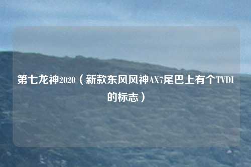 第七龙神2020（新款东风风神AX7尾巴上有个TVDI的标志）