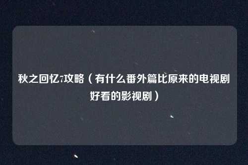 秋之回忆7攻略（有什么番外篇比原来的电视剧好看的影视剧）