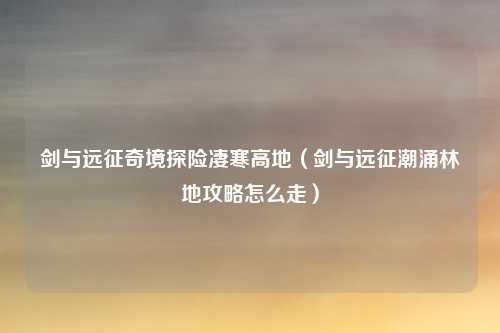 剑与远征奇境探险凄寒高地（剑与远征潮涌林地攻略怎么走）