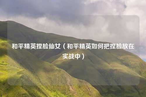 和平精英捏脸仙女（和平精英如何把捏脸放在实战中）