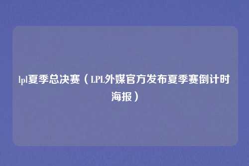 lpl夏季总决赛（LPL外媒官方发布夏季赛倒计时海报）