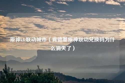 原神kfc联动城市（肯德基原神联动兑换码为什么消失了）