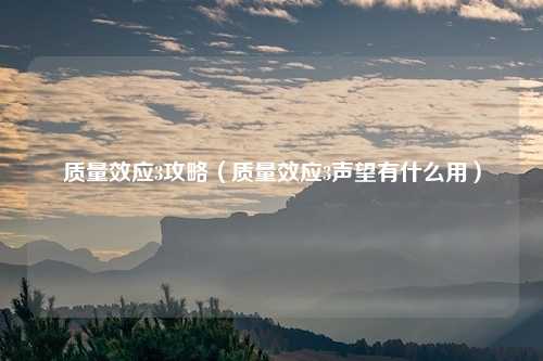 质量效应3攻略（质量效应3声望有什么用）