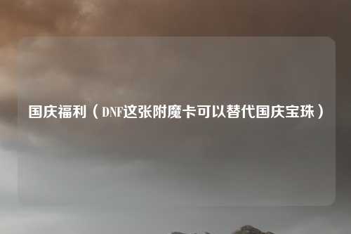 国庆福利（DNF这张附魔卡可以替代国庆宝珠）