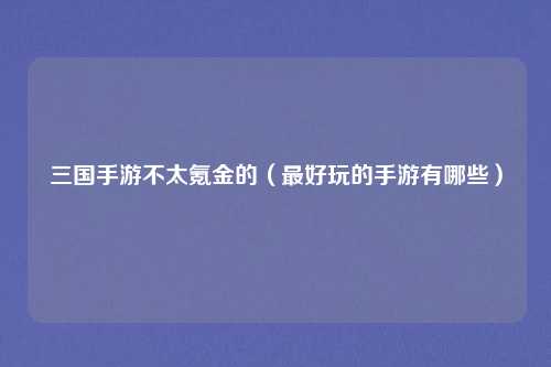 三国手游不太氪金的（最好玩的手游有哪些）