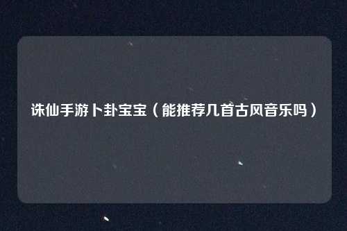 诛仙手游卜卦宝宝（能推荐几首古风音乐吗）