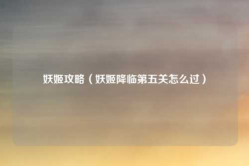 妖姬攻略（妖姬降临第五关怎么过）