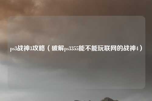 ps3战神3攻略（破解ps3355能不能玩联网的战神4）