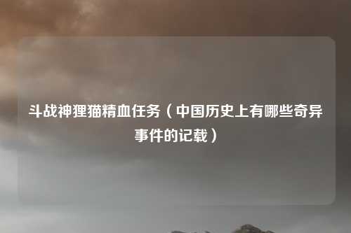 斗战神狸猫精血任务（中国历史上有哪些奇异事件的记载）