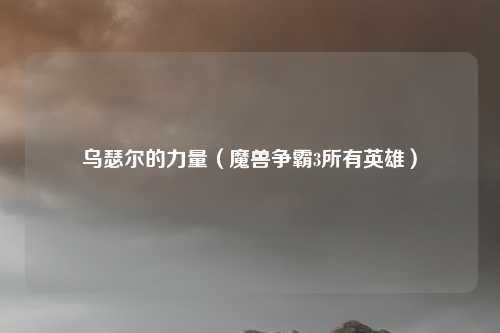 乌瑟尔的力量（魔兽争霸3所有英雄）