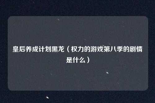 皇后养成计划黑龙（权力的游戏第八季的剧情是什么）