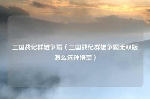 三国战记群雄争霸（三国战纪群雄争霸无双版怎么选孙悟空）