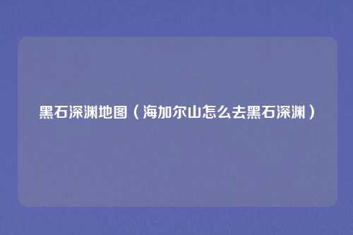 黑石深渊地图（海加尔山怎么去黑石深渊）