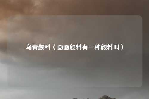 乌青颜料（画画颜料有一种颜料叫）