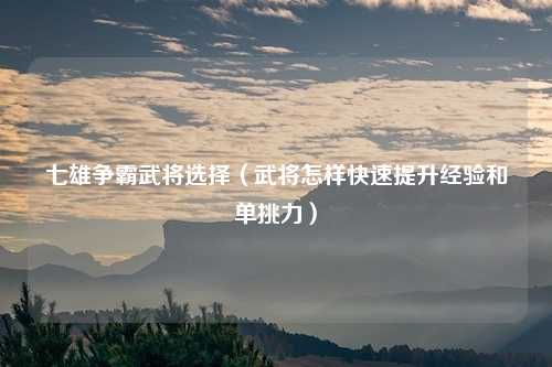 七雄争霸武将选择（武将怎样快速提升经验和单挑力）