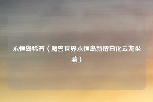 永恒岛稀有（魔兽世界永恒岛新增白化云龙坐骑）