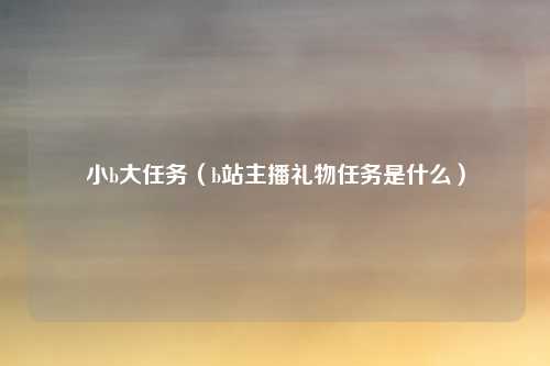 小b大任务（b站主播礼物任务是什么）