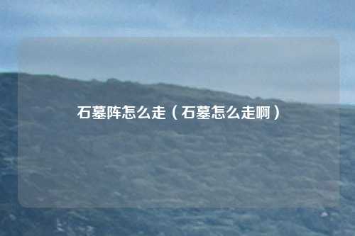 石墓阵怎么走（石墓怎么走啊）