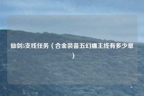仙剑5支线任务（合金装备五幻痛主线有多少章）
