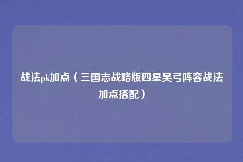 战法pk加点（三国志战略版四星吴弓阵容战法加点搭配）
