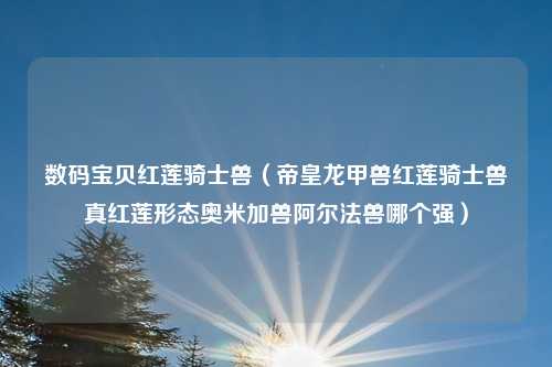 数码宝贝红莲骑士兽（帝皇龙甲兽红莲骑士兽真红莲形态奥米加兽阿尔法兽哪个强）