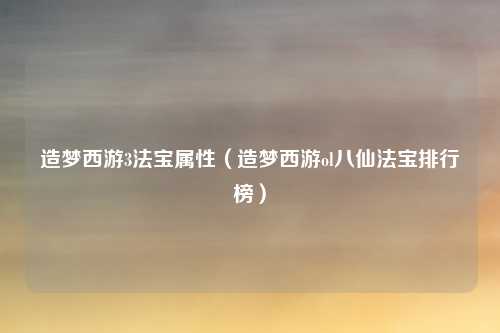 造梦西游3法宝属性（造梦西游ol八仙法宝排行榜）