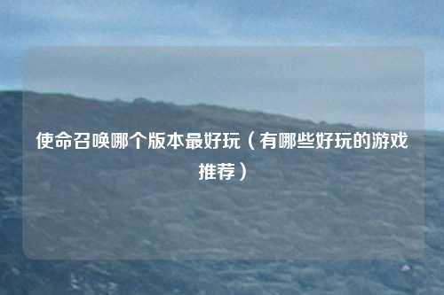 使命召唤哪个版本最好玩（有哪些好玩的游戏推荐）