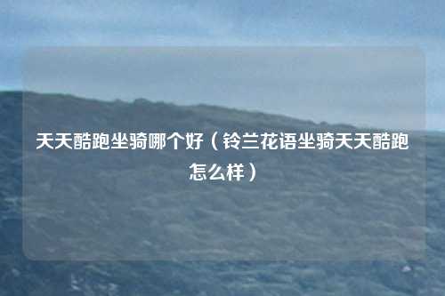 天天酷跑坐骑哪个好（铃兰花语坐骑天天酷跑怎么样）
