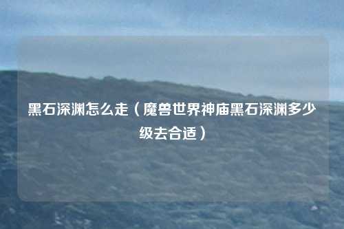 黑石深渊怎么走（魔兽世界神庙黑石深渊多少级去合适）