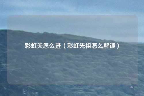 彩虹关怎么进（彩虹先祖怎么解锁）