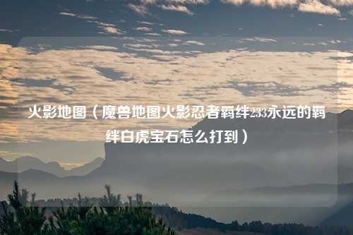 火影地图（魔兽地图火影忍者羁绊233永远的羁绊白虎宝石怎么打到）