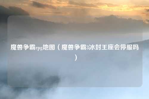 魔兽争霸rpg地图（魔兽争霸3冰封王座会停服吗）