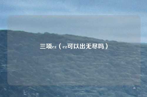 三项ez（ez可以出无尽吗）