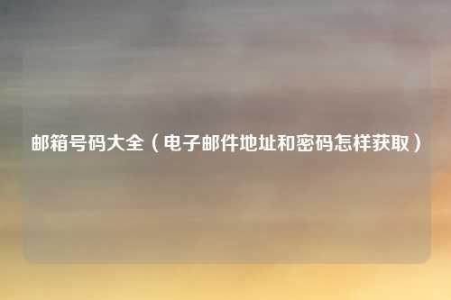 邮箱号码大全（电子邮件地址和密码怎样获取）