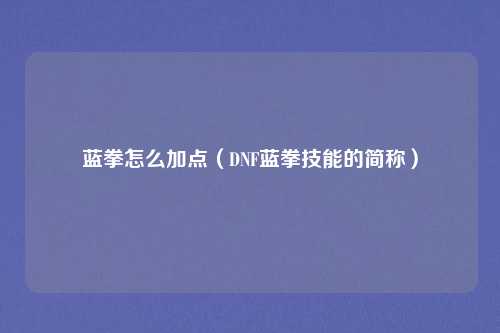 蓝拳怎么加点（DNF蓝拳技能的简称）