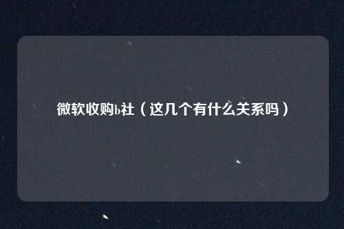 微软收购b社（这几个有什么关系吗）