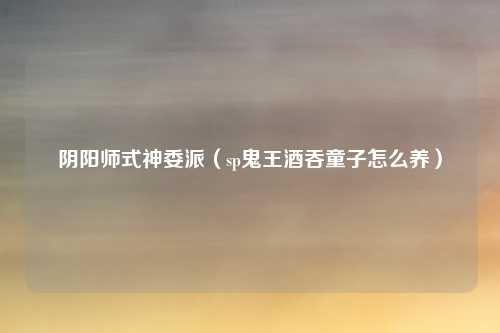 阴阳师式神委派（sp鬼王酒吞童子怎么养）