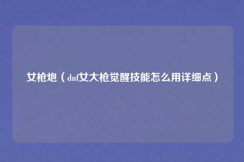 女枪炮（dnf女大枪觉醒技能怎么用详细点）