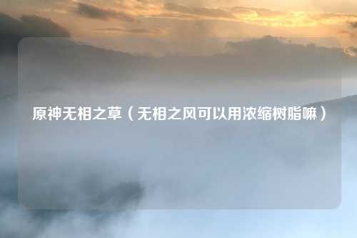 原神无相之草（无相之风可以用浓缩树脂嘛）
