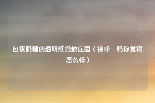 包裹奶糖的透明纸蚂蚁庄园（徐峥囧妈你觉得怎么样）