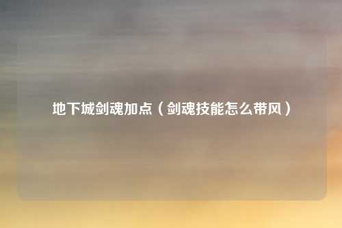 地下城剑魂加点（剑魂技能怎么带风）