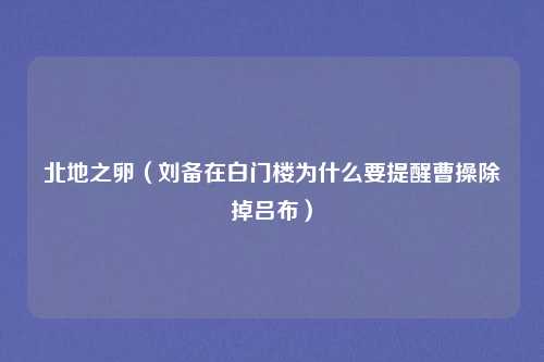 北地之卵（刘备在白门楼为什么要提醒曹操除掉吕布）