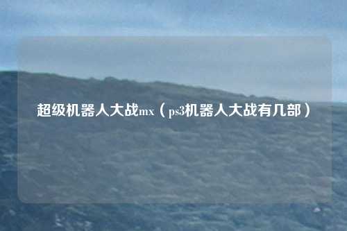 超级机器人大战mx（ps3机器人大战有几部）