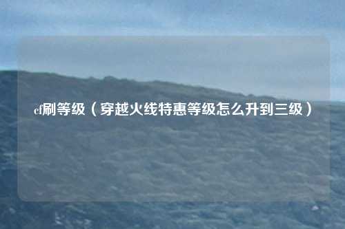 cf刷等级（穿越火线特惠等级怎么升到三级）