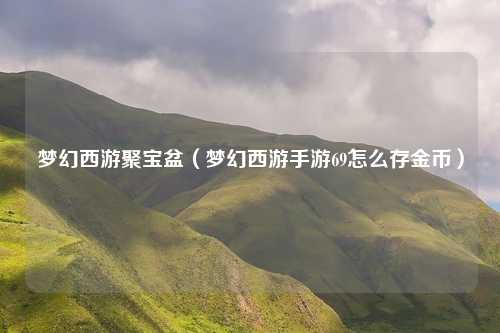 梦幻西游聚宝盆（梦幻西游手游69怎么存金币）