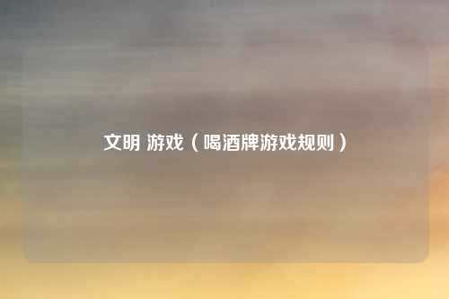 文明 游戏（喝酒牌游戏规则）