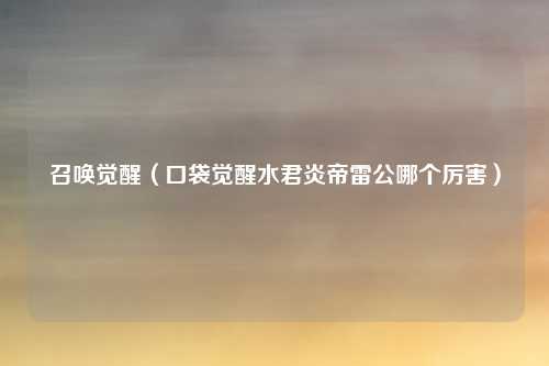 召唤觉醒（口袋觉醒水君炎帝雷公哪个厉害）