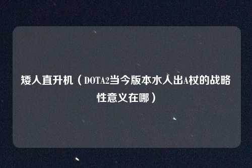 矮人直升机（DOTA2当今版本水人出A杖的战略性意义在哪）
